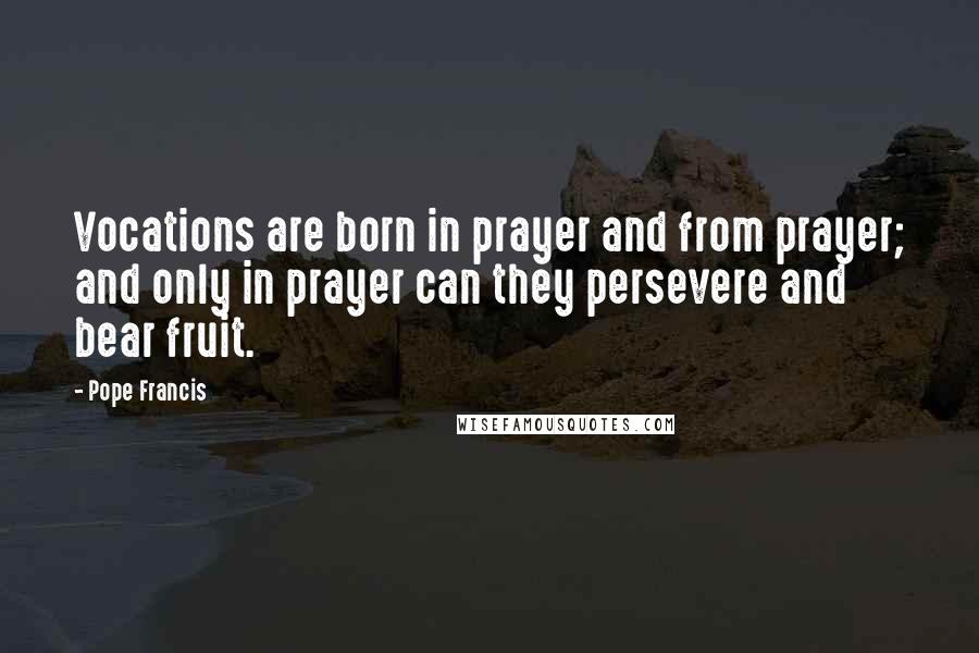 Pope Francis Quotes: Vocations are born in prayer and from prayer; and only in prayer can they persevere and bear fruit.