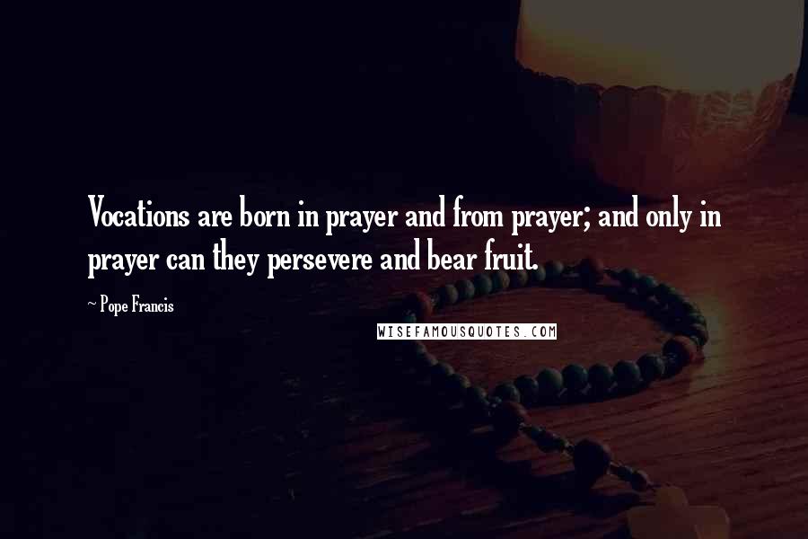 Pope Francis Quotes: Vocations are born in prayer and from prayer; and only in prayer can they persevere and bear fruit.