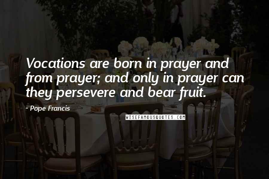 Pope Francis Quotes: Vocations are born in prayer and from prayer; and only in prayer can they persevere and bear fruit.