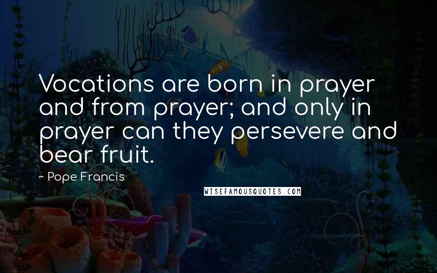 Pope Francis Quotes: Vocations are born in prayer and from prayer; and only in prayer can they persevere and bear fruit.