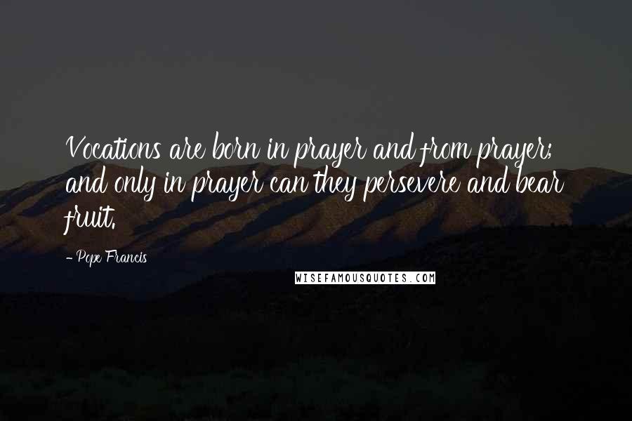Pope Francis Quotes: Vocations are born in prayer and from prayer; and only in prayer can they persevere and bear fruit.