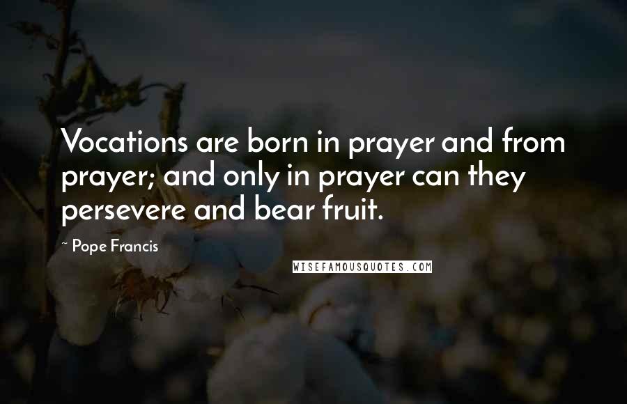 Pope Francis Quotes: Vocations are born in prayer and from prayer; and only in prayer can they persevere and bear fruit.