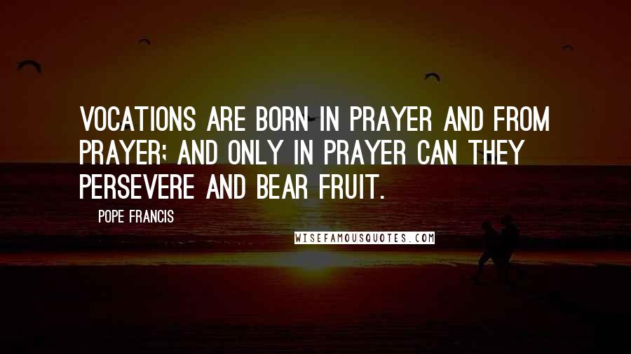 Pope Francis Quotes: Vocations are born in prayer and from prayer; and only in prayer can they persevere and bear fruit.