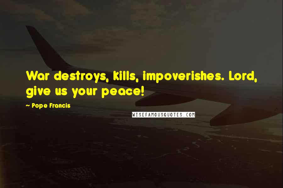 Pope Francis Quotes: War destroys, kills, impoverishes. Lord, give us your peace!