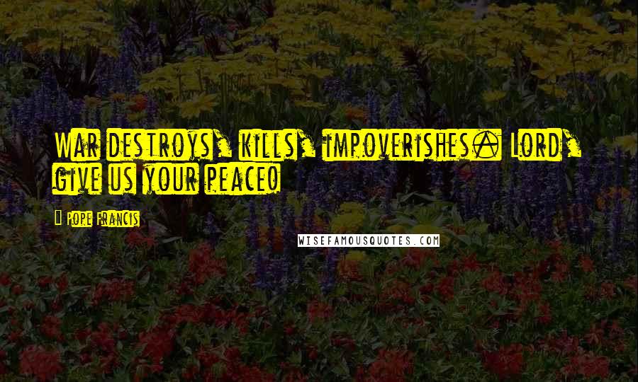 Pope Francis Quotes: War destroys, kills, impoverishes. Lord, give us your peace!