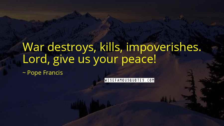 Pope Francis Quotes: War destroys, kills, impoverishes. Lord, give us your peace!