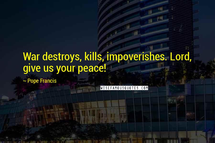 Pope Francis Quotes: War destroys, kills, impoverishes. Lord, give us your peace!