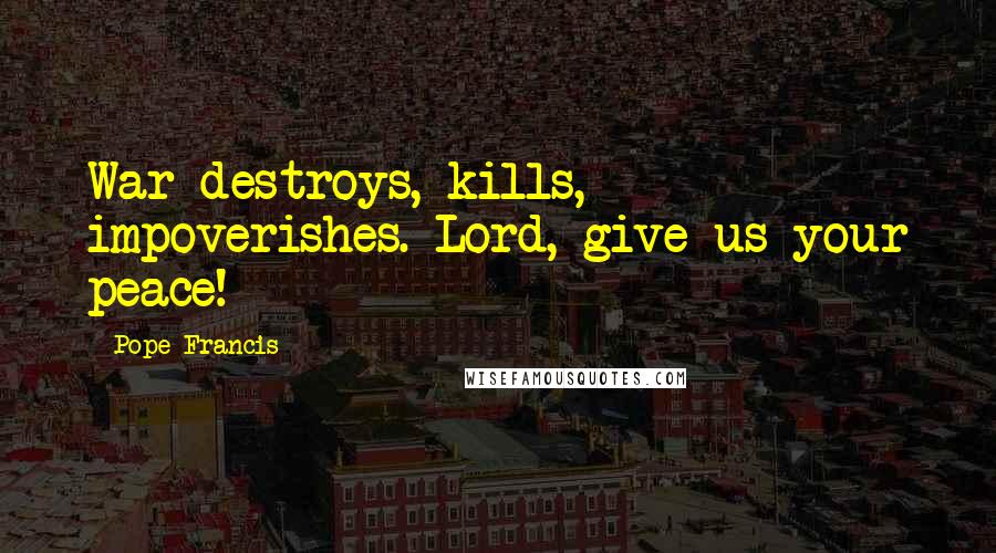 Pope Francis Quotes: War destroys, kills, impoverishes. Lord, give us your peace!