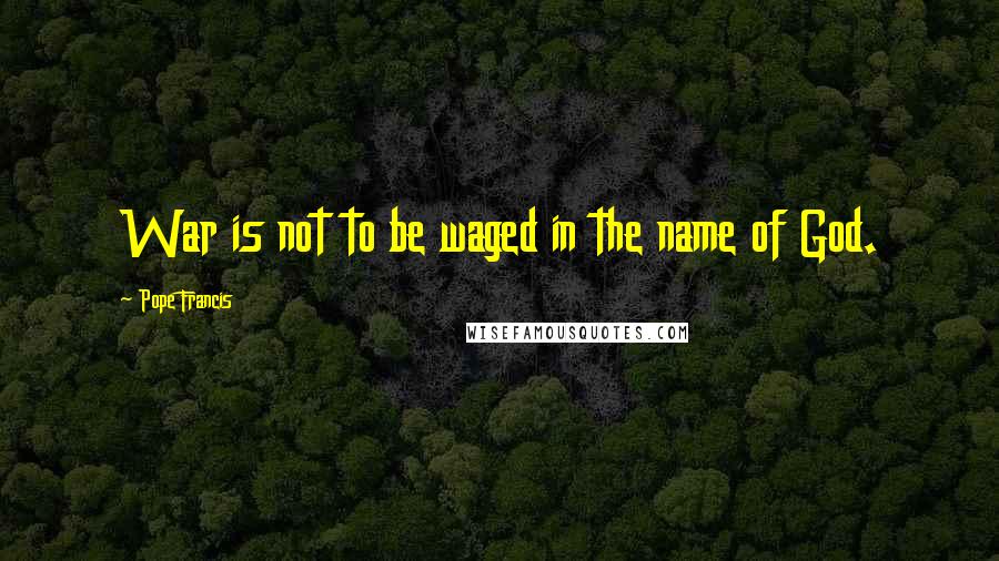 Pope Francis Quotes: War is not to be waged in the name of God.