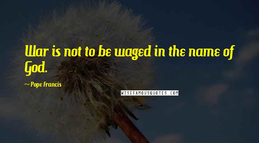 Pope Francis Quotes: War is not to be waged in the name of God.