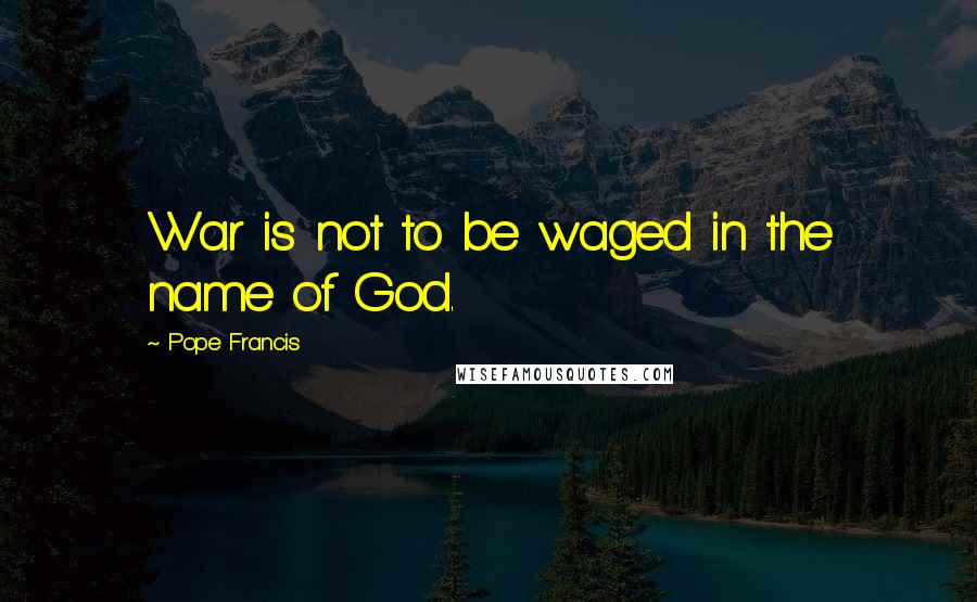 Pope Francis Quotes: War is not to be waged in the name of God.