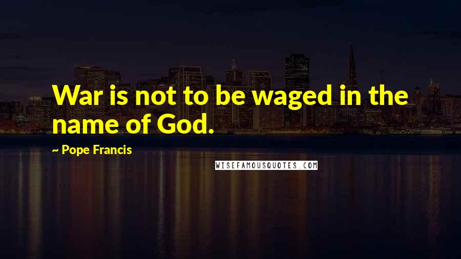 Pope Francis Quotes: War is not to be waged in the name of God.