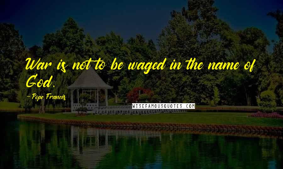 Pope Francis Quotes: War is not to be waged in the name of God.