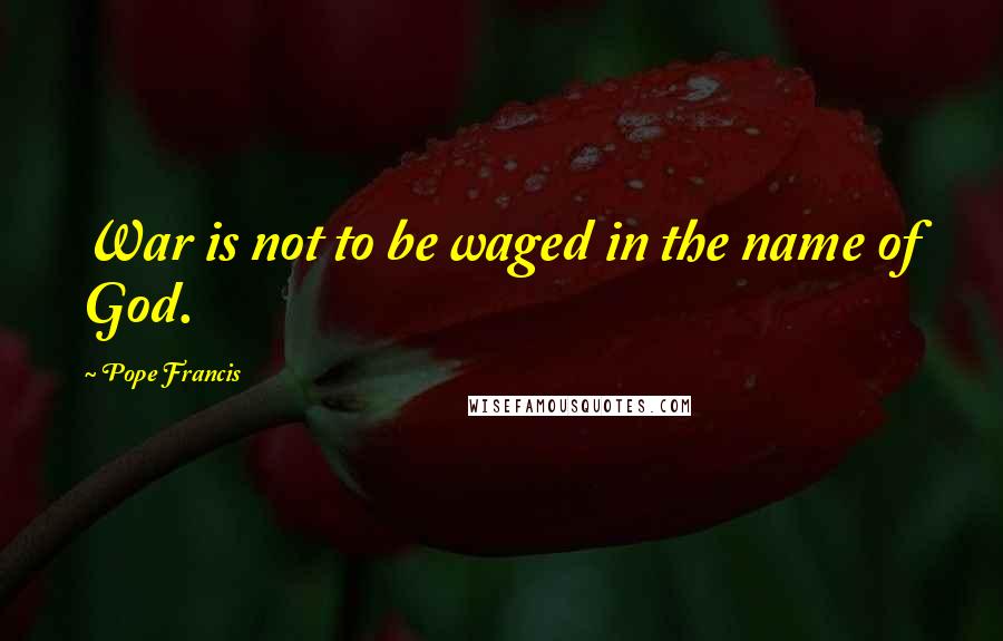 Pope Francis Quotes: War is not to be waged in the name of God.