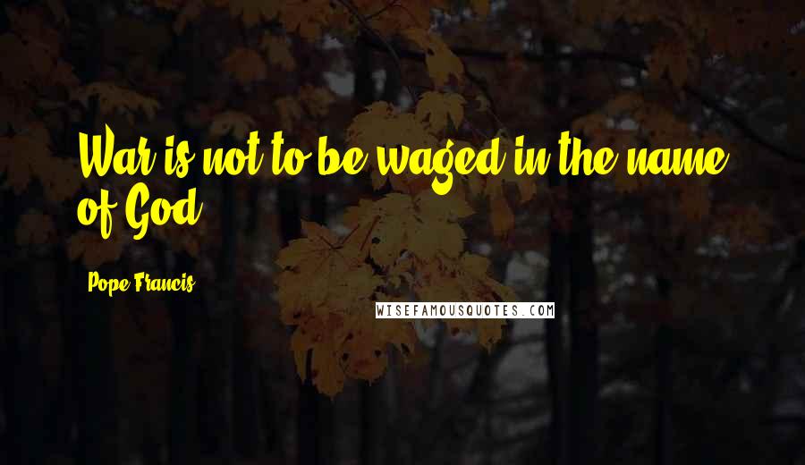 Pope Francis Quotes: War is not to be waged in the name of God.