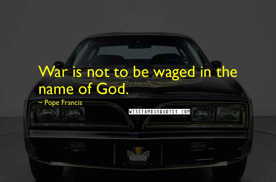 Pope Francis Quotes: War is not to be waged in the name of God.