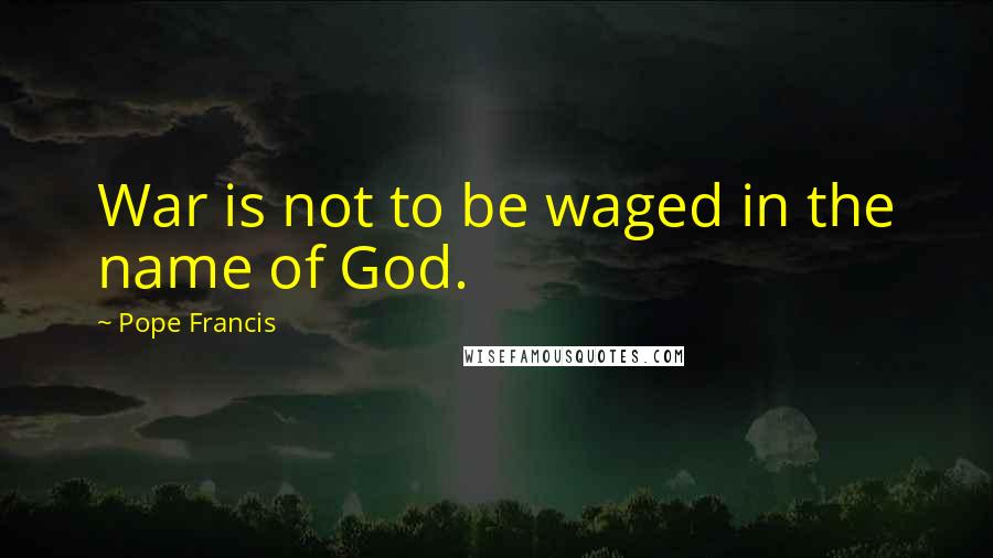 Pope Francis Quotes: War is not to be waged in the name of God.