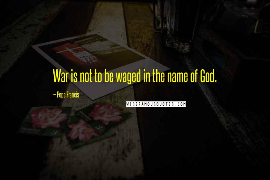 Pope Francis Quotes: War is not to be waged in the name of God.