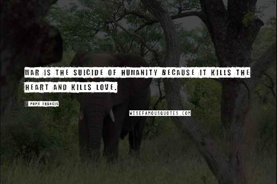 Pope Francis Quotes: War is the suicide of humanity because it kills the heart and kills love.