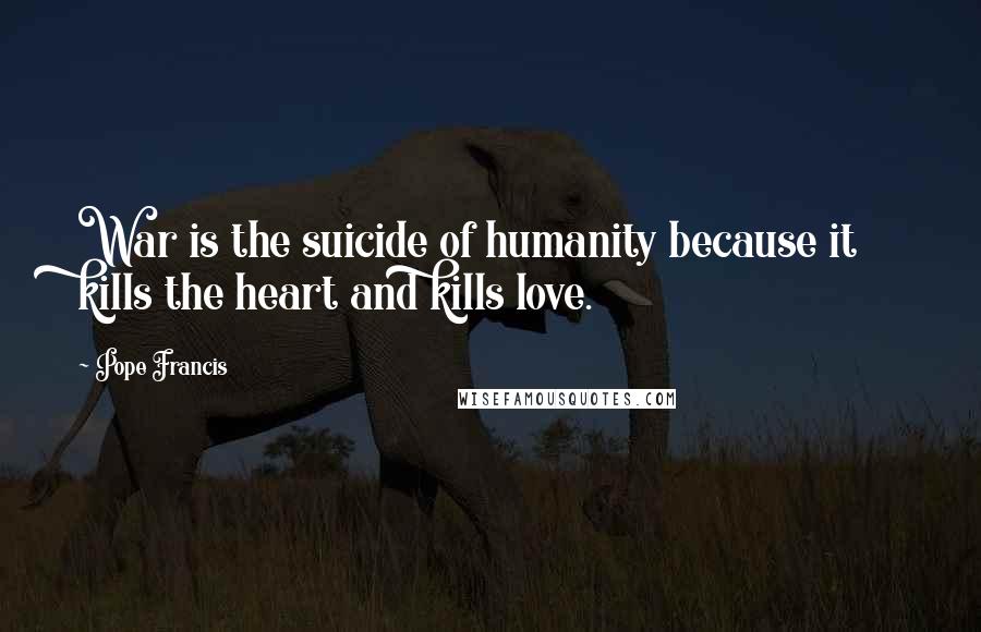 Pope Francis Quotes: War is the suicide of humanity because it kills the heart and kills love.