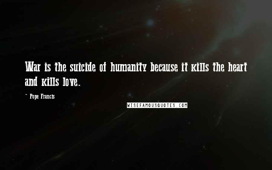 Pope Francis Quotes: War is the suicide of humanity because it kills the heart and kills love.