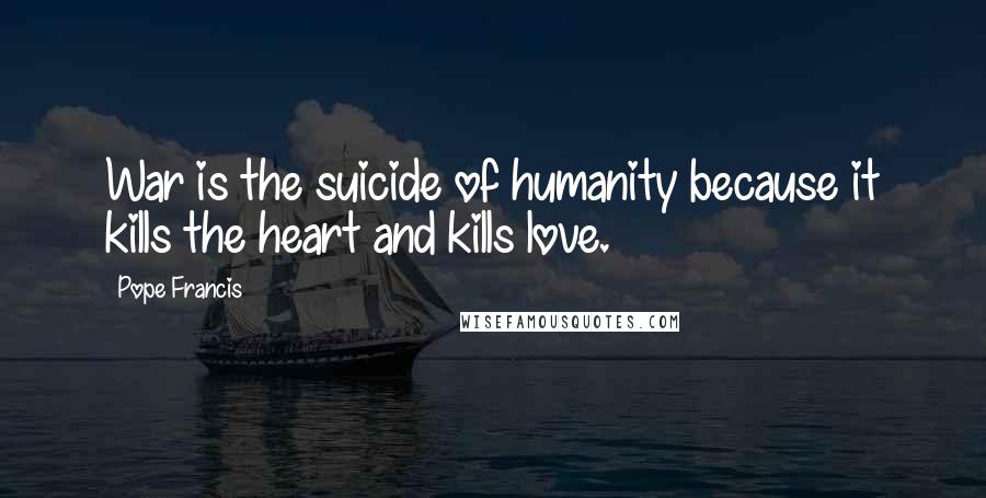 Pope Francis Quotes: War is the suicide of humanity because it kills the heart and kills love.