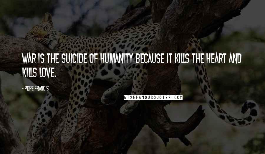 Pope Francis Quotes: War is the suicide of humanity because it kills the heart and kills love.