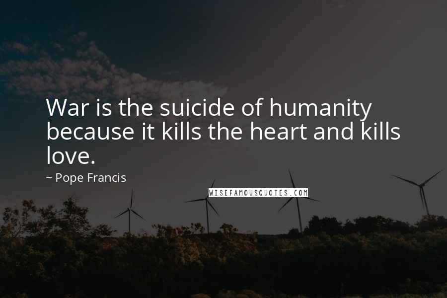 Pope Francis Quotes: War is the suicide of humanity because it kills the heart and kills love.