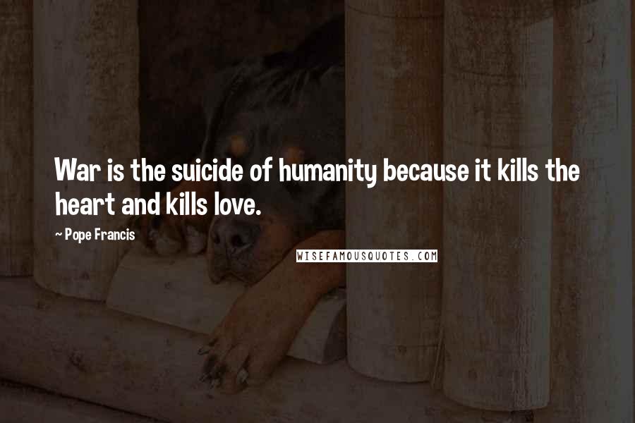 Pope Francis Quotes: War is the suicide of humanity because it kills the heart and kills love.