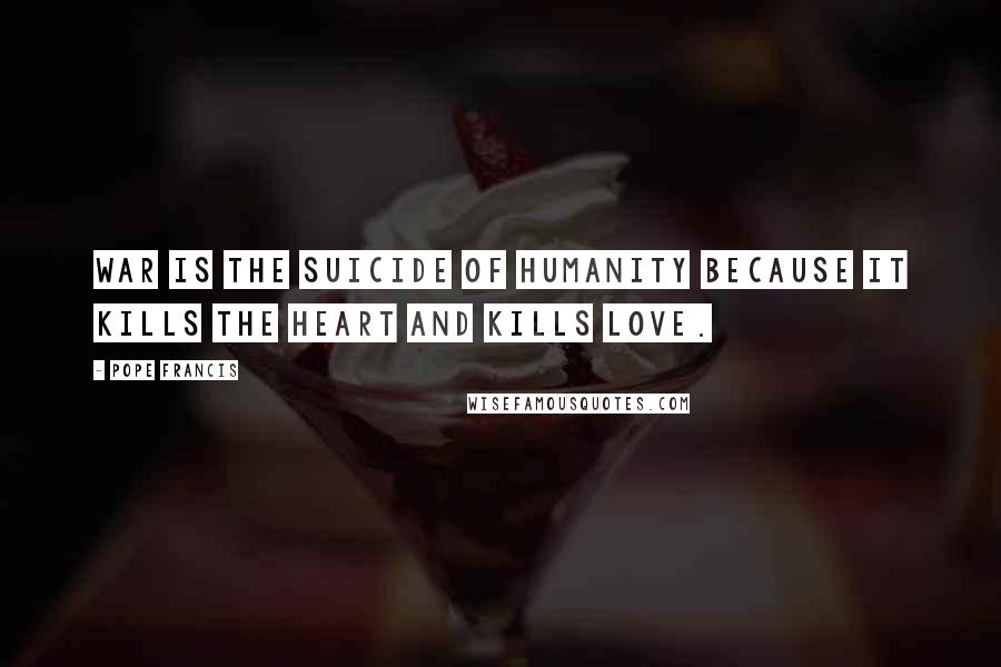 Pope Francis Quotes: War is the suicide of humanity because it kills the heart and kills love.