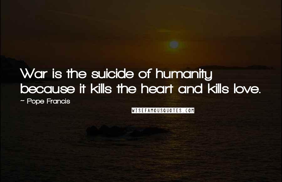 Pope Francis Quotes: War is the suicide of humanity because it kills the heart and kills love.