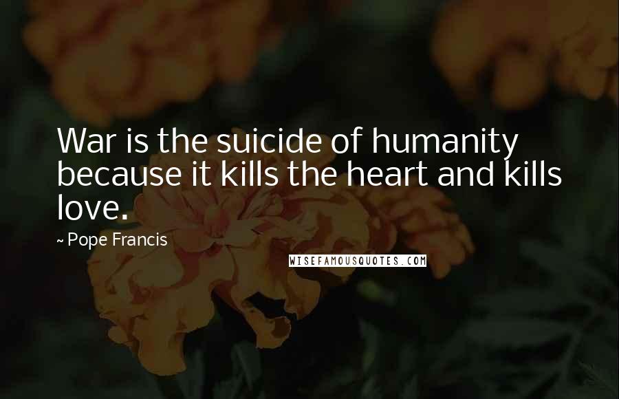 Pope Francis Quotes: War is the suicide of humanity because it kills the heart and kills love.