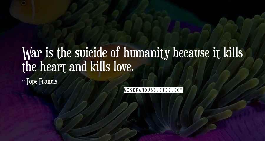 Pope Francis Quotes: War is the suicide of humanity because it kills the heart and kills love.