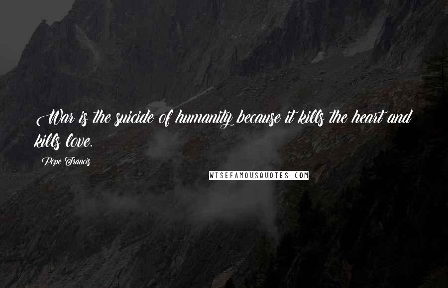 Pope Francis Quotes: War is the suicide of humanity because it kills the heart and kills love.