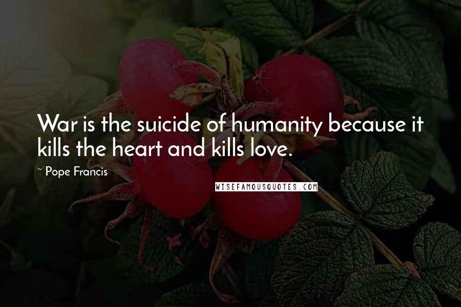 Pope Francis Quotes: War is the suicide of humanity because it kills the heart and kills love.