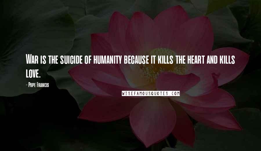 Pope Francis Quotes: War is the suicide of humanity because it kills the heart and kills love.