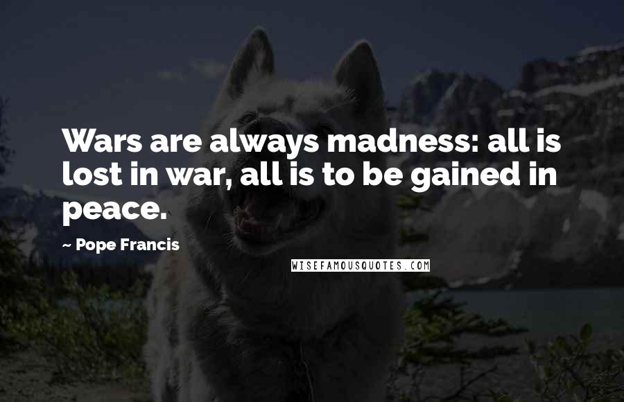 Pope Francis Quotes: Wars are always madness: all is lost in war, all is to be gained in peace.
