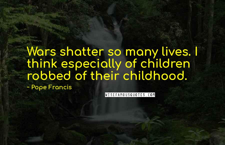 Pope Francis Quotes: Wars shatter so many lives. I think especially of children robbed of their childhood.