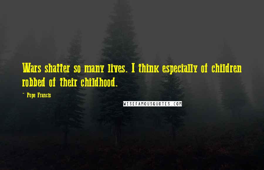 Pope Francis Quotes: Wars shatter so many lives. I think especially of children robbed of their childhood.