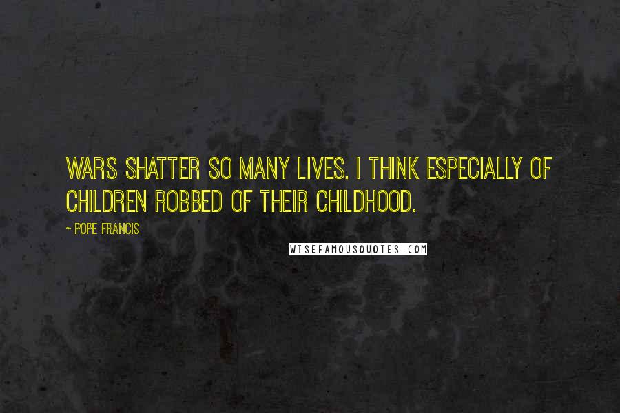 Pope Francis Quotes: Wars shatter so many lives. I think especially of children robbed of their childhood.