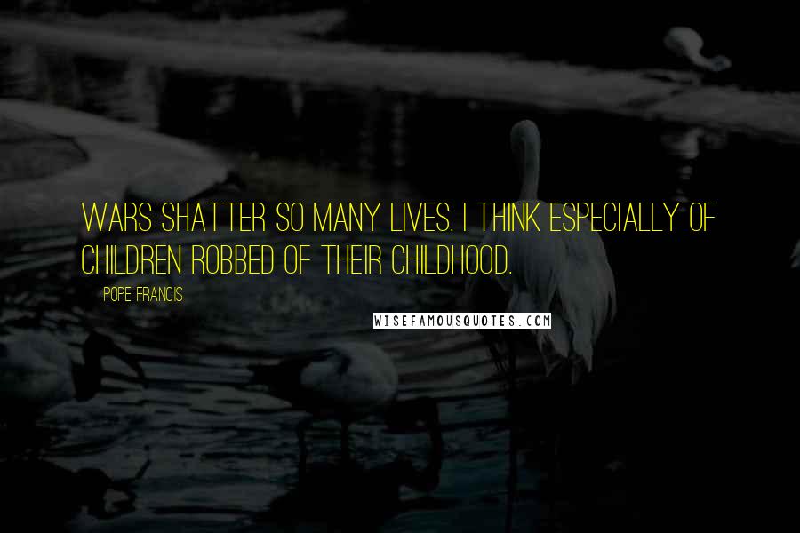 Pope Francis Quotes: Wars shatter so many lives. I think especially of children robbed of their childhood.