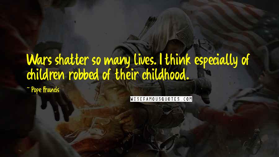 Pope Francis Quotes: Wars shatter so many lives. I think especially of children robbed of their childhood.