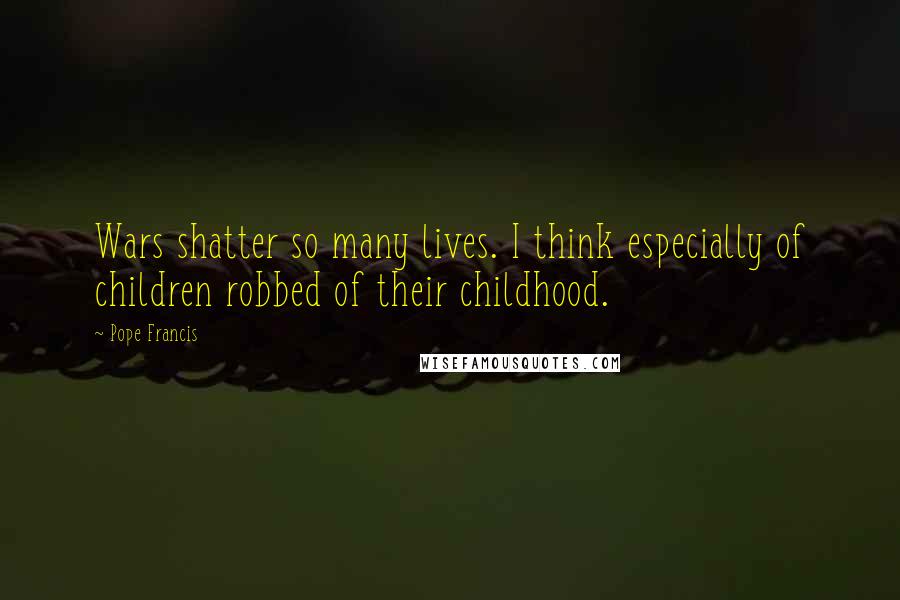 Pope Francis Quotes: Wars shatter so many lives. I think especially of children robbed of their childhood.