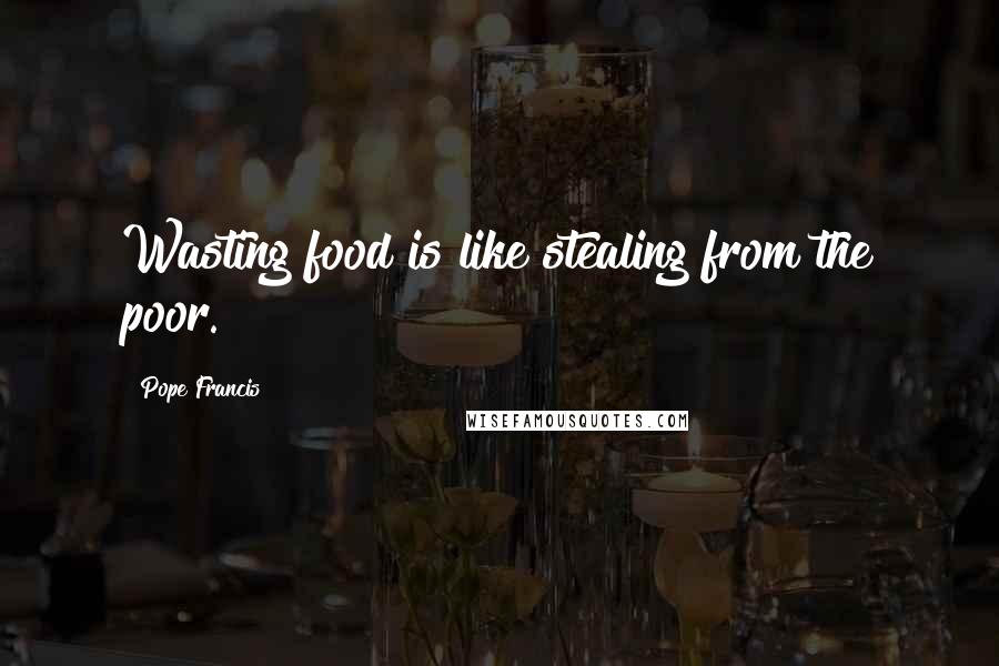 Pope Francis Quotes: Wasting food is like stealing from the poor.