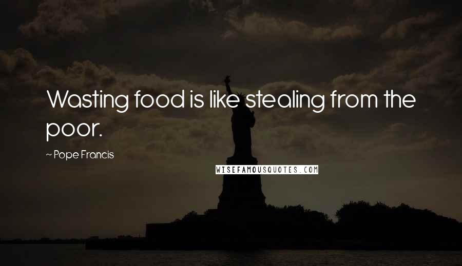 Pope Francis Quotes: Wasting food is like stealing from the poor.