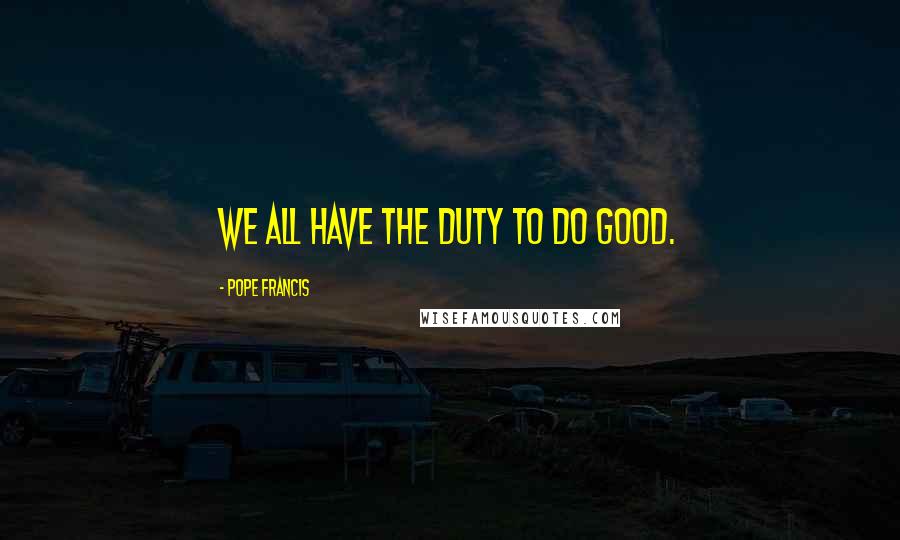 Pope Francis Quotes: We all have the duty to do good.