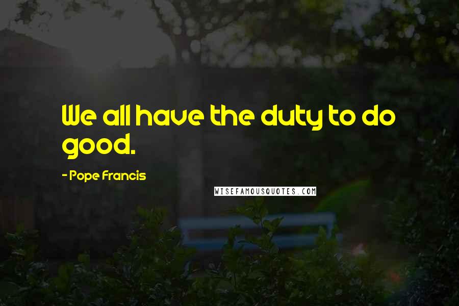 Pope Francis Quotes: We all have the duty to do good.