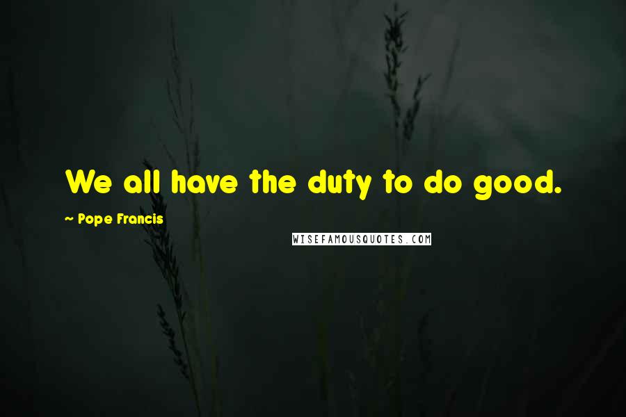 Pope Francis Quotes: We all have the duty to do good.
