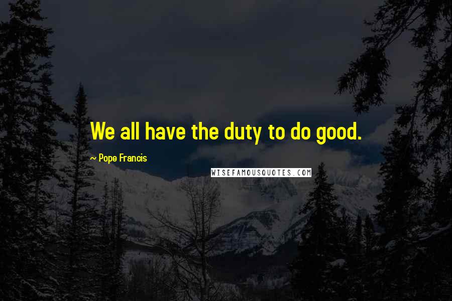 Pope Francis Quotes: We all have the duty to do good.