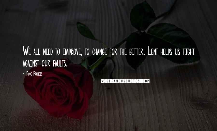 Pope Francis Quotes: We all need to improve, to change for the better. Lent helps us fight against our faults.